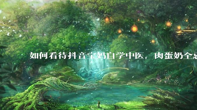 如何看待抖音宝妈自学中医，肉蛋奶全忌，给孩子喂“古法米汤”，美名其曰“中医育儿”?
